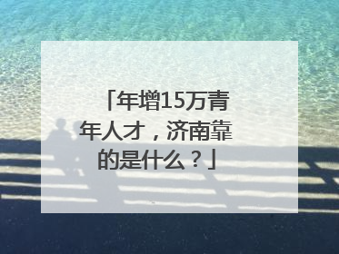 年增15万青年人才，济南靠的是什么？