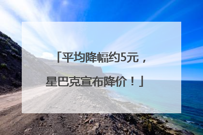 平均降幅约5元，星巴克宣布降价！