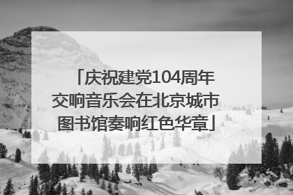 庆祝建党104周年交响音乐会在北京城市图书馆奏响红色华章