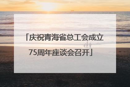 庆祝青海省总工会成立75周年座谈会召开