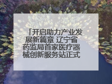 开启助力产业发展新篇章 辽宁省药监局首家医疗器械创新服务站正式挂牌运行