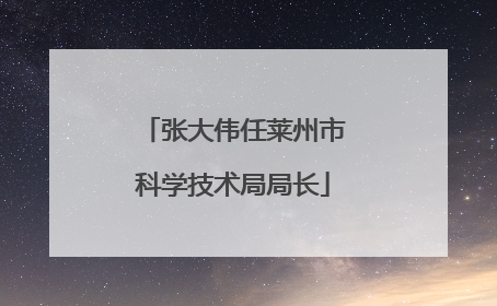 张大伟任莱州市科学技术局局长