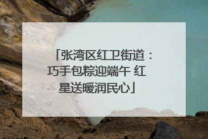 张湾区红卫街道：巧手包粽迎端午 红星送暖润民心