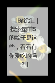 探徐汇｜搜索量前5的粽子是这些，看看有你爱吃的吗？