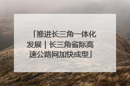 推进长三角一体化发展｜长三角省际高速公路网加快成型