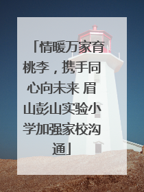 情暖万家育桃李，携手同心向未来 眉山彭山实验小学加强家校沟通