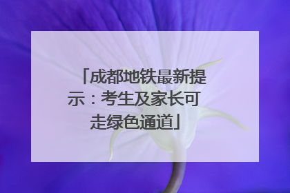成都地铁最新提示：考生及家长可走绿色通道