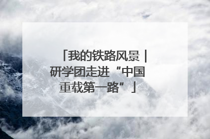 我的铁路风景｜研学团走进“中国重载第一路”