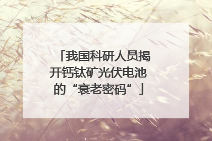 我国科研人员揭开钙钛矿光伏电池的“衰老密码”
