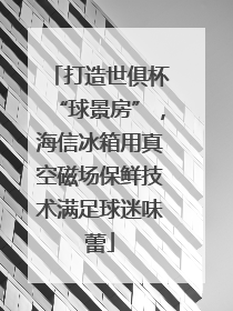 打造世俱杯“球景房”，海信冰箱用真空磁场保鲜技术满足球迷味蕾