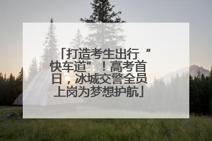打造考生出行“快车道”！高考首日，冰城交警全员上岗为梦想护航