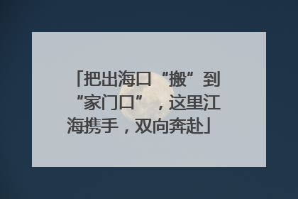 把出海口“搬”到“家门口”，这里江海携手，双向奔赴