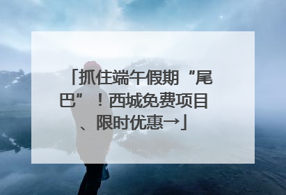 抓住端午假期“尾巴”！西城免费项目、限时优惠→