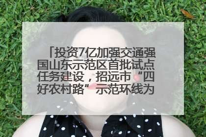 投资7亿加强交通强国山东示范区首批试点任务建设，招远市“四好农村路”示范环线为乡村振兴“开路”