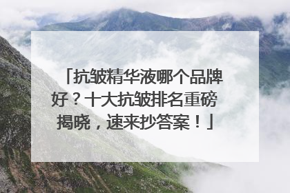 抗皱精华液哪个品牌好？十大抗皱排名重磅揭晓，速来抄答案！