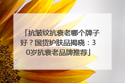 抗皱纹抗衰老哪个牌子好？国货护肤品揭晓：30岁抗衰老品牌推荐