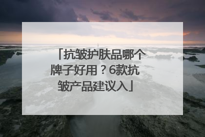 抗皱护肤品哪个牌子好用？6款抗皱产品建议入