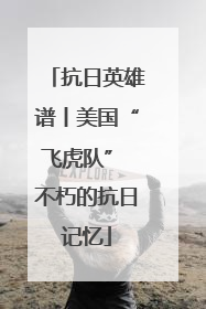 抗日英雄谱丨美国“飞虎队” 不朽的抗日记忆
