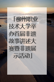 柳州职业技术大学举办首届非遗故事讲述大赛暨非遗展示活动