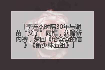 李连杰时隔30年与谢苗“父子”同框，获赠新内裤，梦回《给爸爸的信》《新少林五祖》