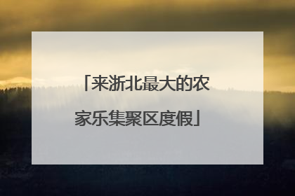 来浙北最大的农家乐集聚区度假