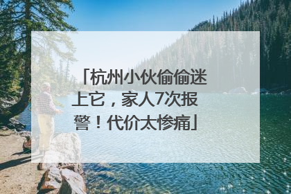 杭州小伙偷偷迷上它，家人7次报警！代价太惨痛