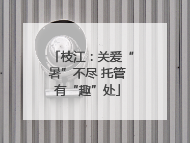 枝江：关爱“暑”不尽 托管有“趣”处