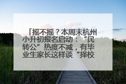 摇不摇？本周末杭州小升初报名启动：“民转公”热度不减，有毕业生家长这样谈“择校真相”……