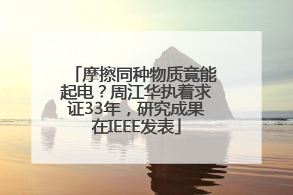 摩擦同种物质竟能起电？周江华执着求证33年，研究成果在IEEE发表