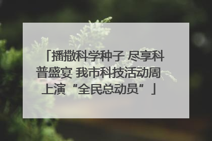 播撒科学种子 尽享科普盛宴 我市科技活动周上演“全民总动员”