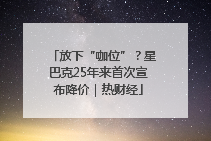 放下“咖位”？星巴克25年来首次宣布降价｜热财经