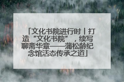 文化书院进行时丨打造“文化书院”，续写聊斋华章——蒲松龄纪念馆活态传承之道