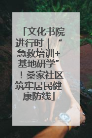 文化书院进行时｜“急救培训+基地研学”！桑家社区筑牢居民健康防线