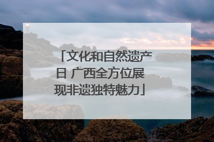 文化和自然遗产日 广西全方位展现非遗独特魅力