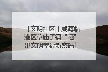 文明社区｜威海临港区草庙子镇“晒”出文明幸福新密码