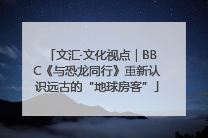文汇·文化视点｜BBC《与恐龙同行》重新认识远古的“地球房客”