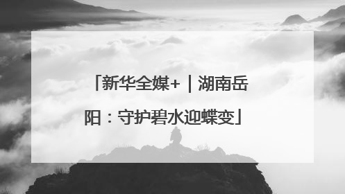 新华全媒+｜湖南岳阳：守护碧水迎蝶变