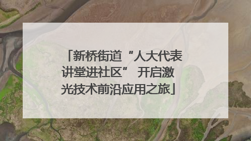 新桥街道“人大代表讲堂进社区” 开启激光技术前沿应用之旅