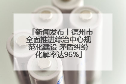 新闻发布丨德州市全面推进综治中心规范化建设 矛盾纠纷化解率达96%