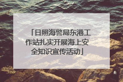 日照海警局东港工作站扎实开展海上安全知识宣传活动