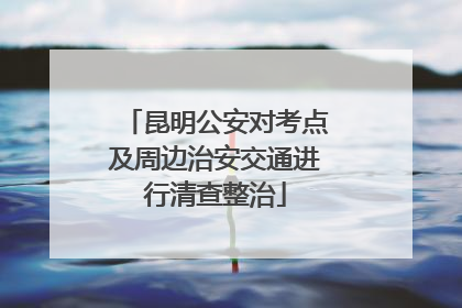 昆明公安对考点及周边治安交通进行清查整治