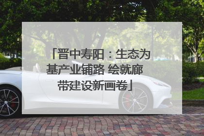 晋中寿阳：生态为基产业铺路 绘就廊带建设新画卷