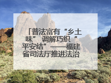普法富有“乡土味” 调解巧织“平安结”——福建省司法厅推进法治乡村建设出成效