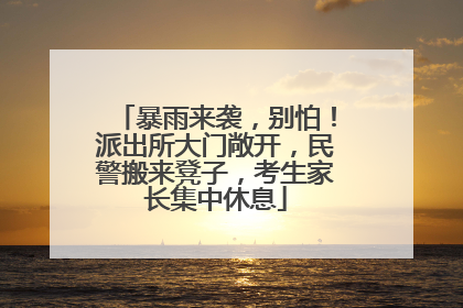 暴雨来袭，别怕！派出所大门敞开，民警搬来凳子，考生家长集中休息