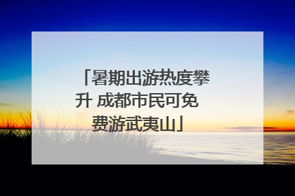 暑期出游热度攀升 成都市民可免费游武夷山