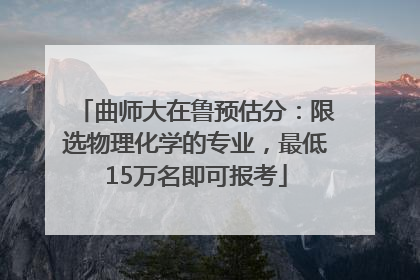 曲师大在鲁预估分：限选物理化学的专业，最低15万名即可报考