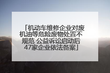 机动车维修企业对废机油等危险废物处置不规范 公益诉讼启动后47家企业依法备案