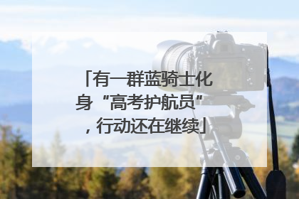 有一群蓝骑士化身“高考护航员”，行动还在继续