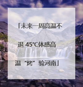 未来一周高温不退 45℃体感高温“烤”验河南