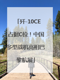 歼-10CE占据C位！中国多型战机亮相巴黎航展